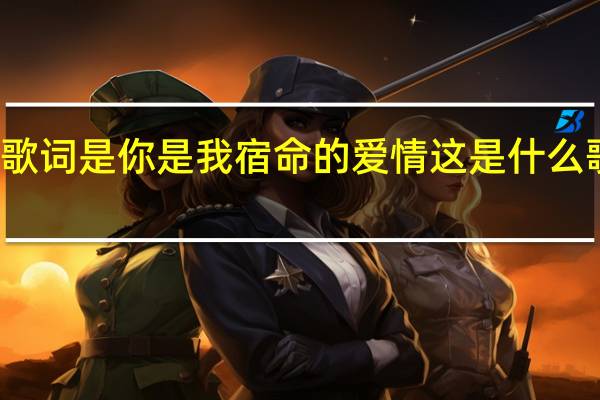 有一首歌其中一句歌词是你是我宿命的爱情这是什么歌 你是我心爱的姑娘歌词