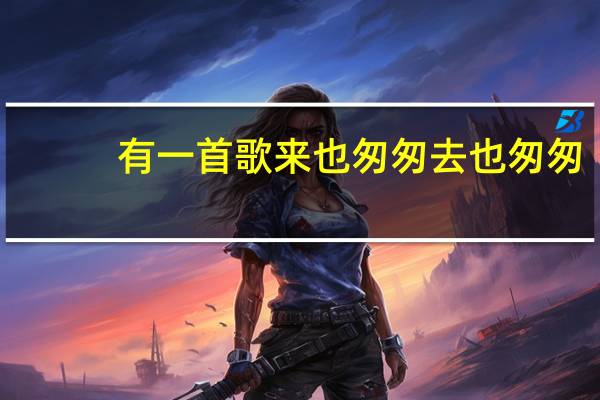 有一首歌来也匆匆去也匆匆（有一句歌词叫 ldquo 来也匆匆 去也匆匆 rdquo 是什么歌了）