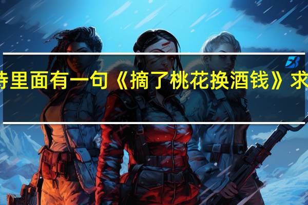 有一首诗里面有一句《摘了桃花换酒钱》求这首诗的全文