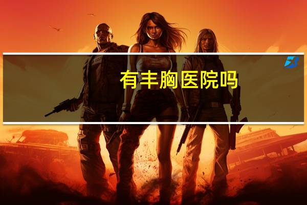 有丰胸医院吗，丰胸手术一般多少钱