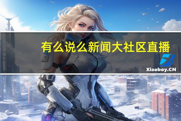 有么说么新闻大社区直播（有么说么）