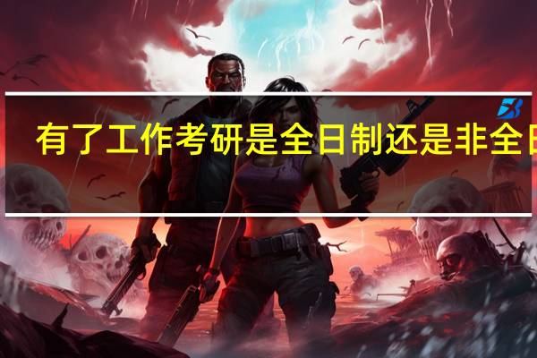 有了工作考研是全日制还是非全日制