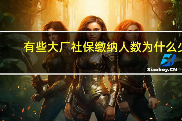 有些大厂社保缴纳人数为什么少