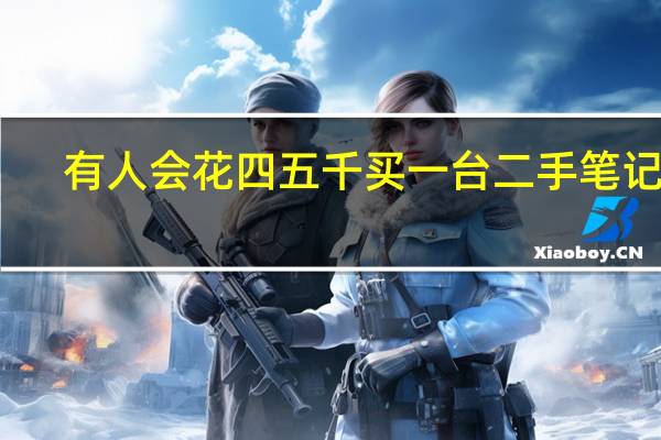 有人会花四五千买一台二手笔记本，而不买全新的，他们是如何想的