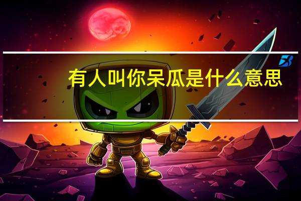 有人叫你呆瓜是什么意思（呆瓜是什么意思）