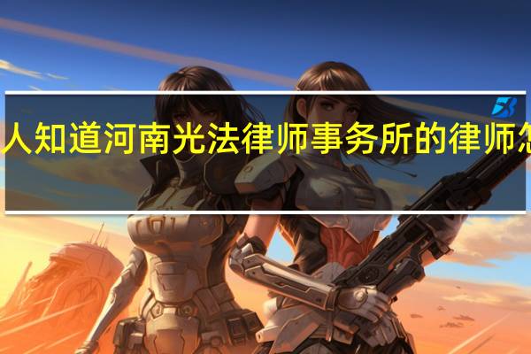 有人知道河南光法律师事务所的律师怎么样吗