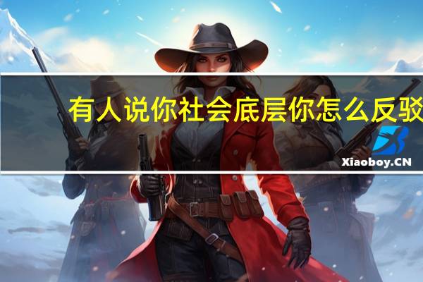 有人说你社会底层你怎么反驳