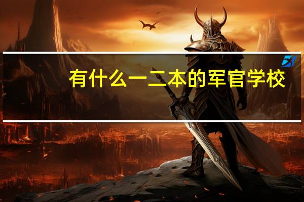 有什么一二本的军官学校,比如说国防科技大
