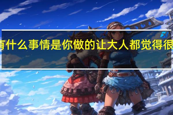 有什么事情是你做的让大人都觉得很吃惊的