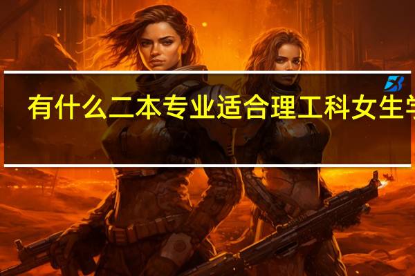 有什么二本专业适合理工科女生学的