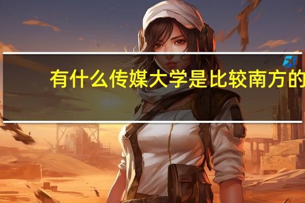 有什么传媒大学是比较南方的，而且是一本或二本的