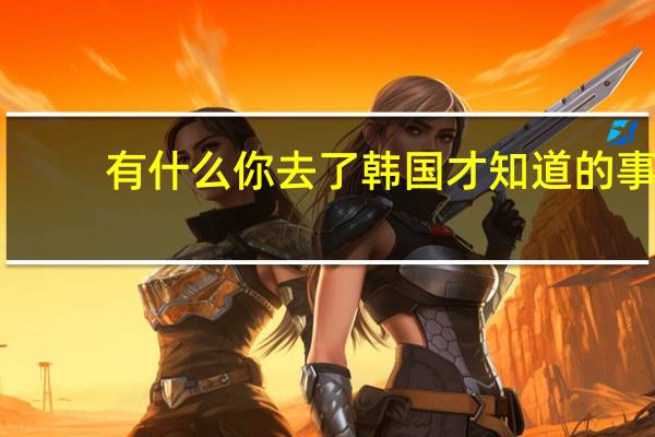 有什么你去了韩国才知道的事