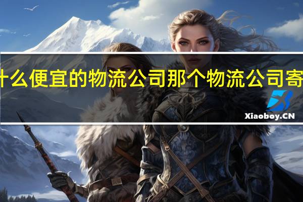 有什么便宜的物流公司 那个物流公司寄东西便宜