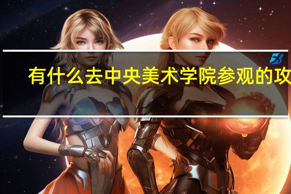 有什么去中央美术学院参观的攻略