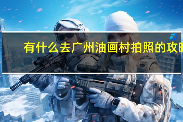 有什么去广州油画村拍照的攻略