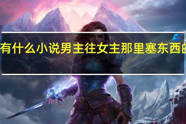 有什么小说男主往女主那里塞东西的小说（有什么小说男主往女主那里塞东西的）