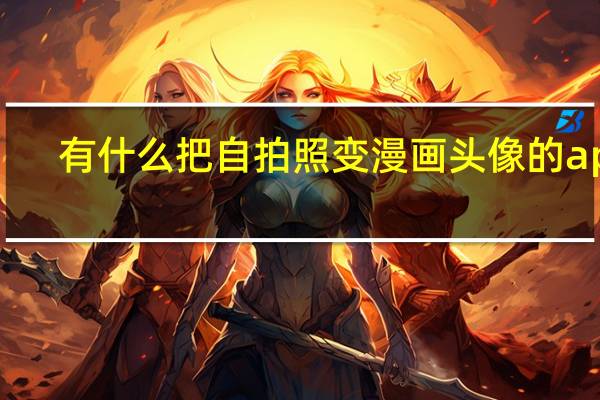有什么把自拍照变漫画头像的app（怎么把自拍照变成漫画）