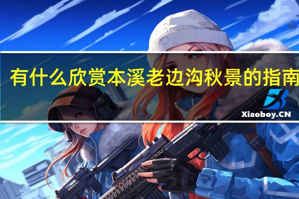 有什么欣赏本溪老边沟秋景的指南安利