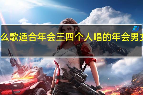 有什么歌适合年会三四个人唱的 年会男女合唱歌曲
