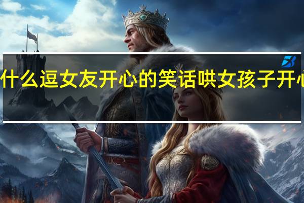 有什么逗女友开心的笑话 哄女孩子开心的笑话
