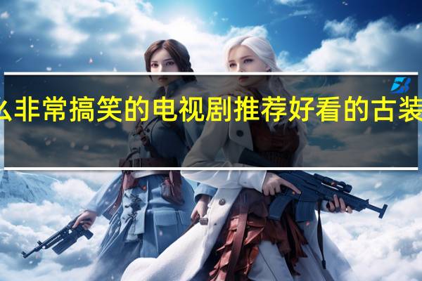 有什么非常搞笑的电视剧推荐 好看的古装推荐电视剧