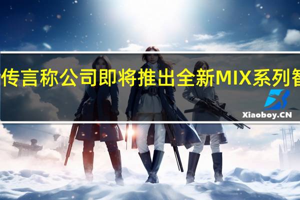 有传言称公司即将推出全新MIX系列智能手机
