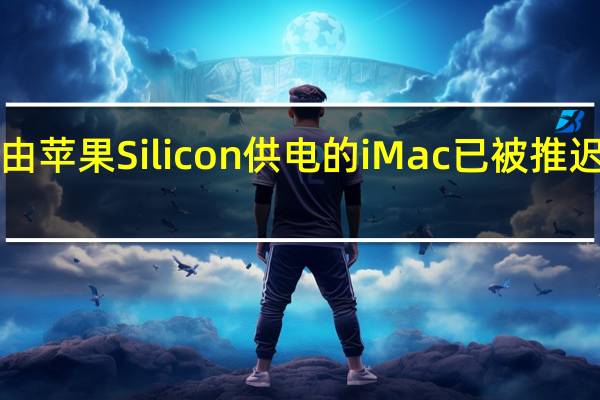 有传言称由苹果Silicon供电的iMac已被推迟到2021年10月