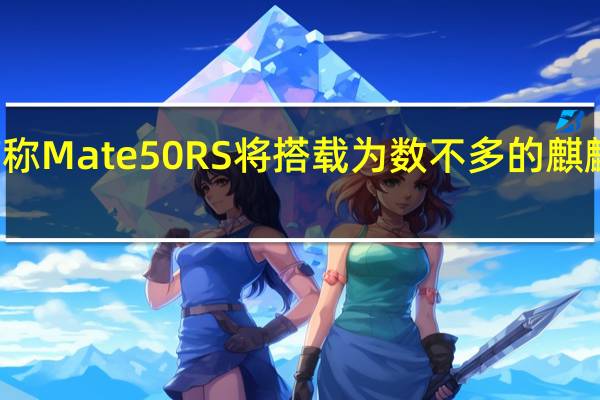 有传言称Mate50RS将搭载为数不多的麒麟9000S芯片