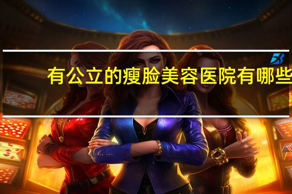 有公立的瘦脸美容医院有哪些 广州瘦脸去哪家医院好