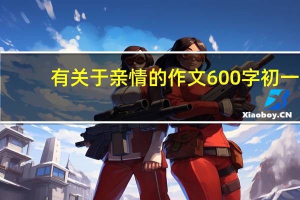 有关于亲情的作文600字初一（有关于亲情的作文600字）