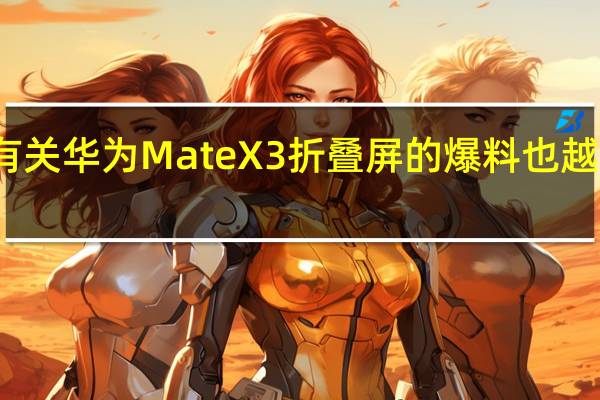有关华为MateX3折叠屏的爆料也越来越多