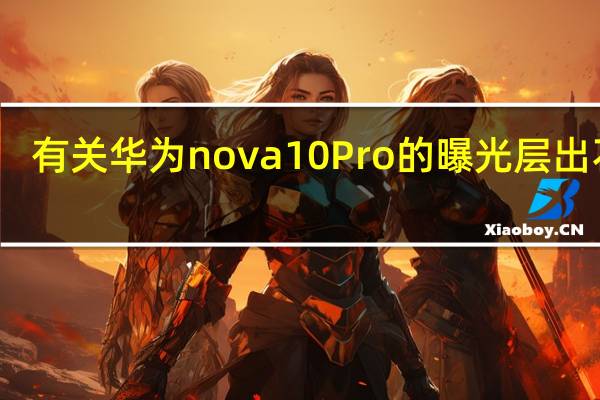 有关华为nova10Pro的曝光层出不穷