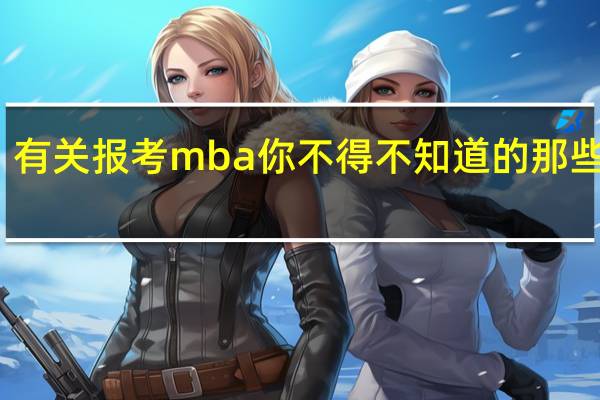 有关报考mba你不得不知道的那些事儿