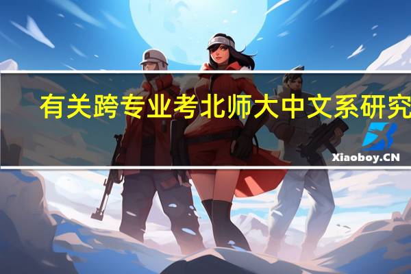 有关跨专业考北师大中文系研究生，对文学功底的要求以及是不是要看很多文学作品