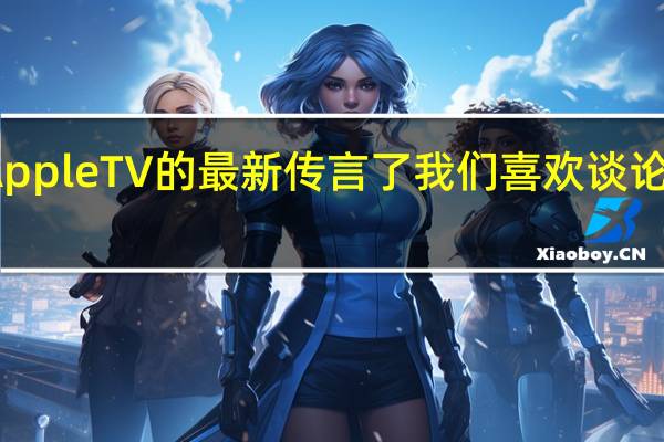 有关AppleTV的最新传言了我们喜欢谈论它的机顶盒