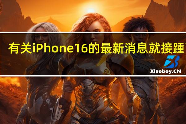有关iPhone16的最新消息就接踵而至