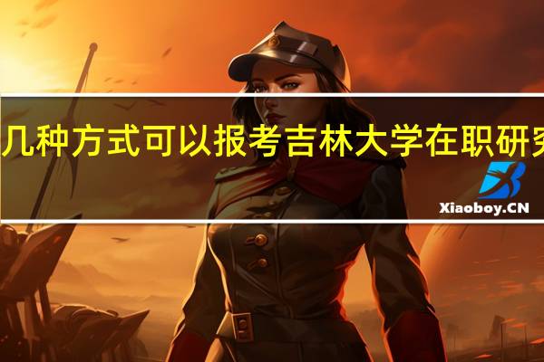 有几种方式可以报考吉林大学在职研究生学习