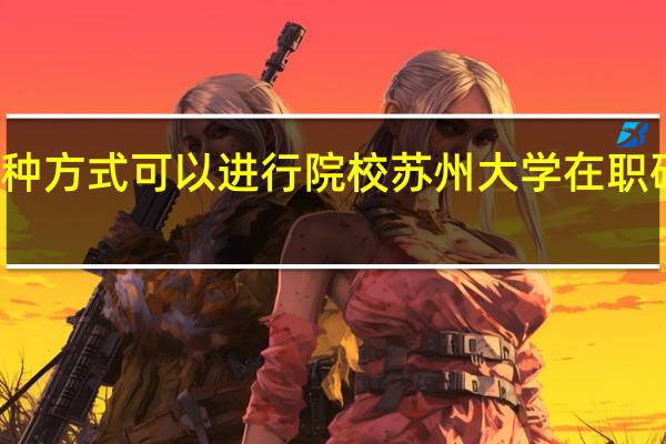 有几种方式可以进行院校苏州大学在职研究生学习