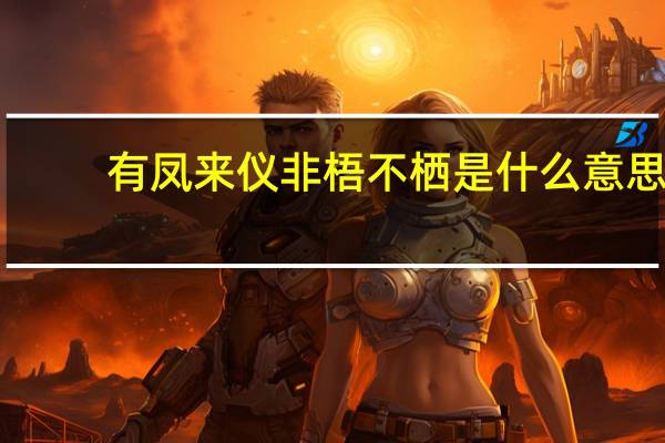 有凤来仪 非梧不栖是什么意思（有凤来仪又是什么意思）