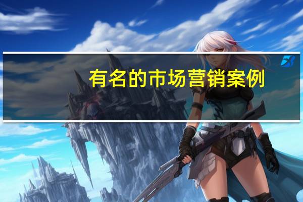 有名的市场营销案例（谁能给我些市场营销案例分析 营销案例小故事）