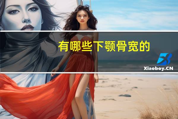 有哪些下颚骨宽的?下颌骨宽,适合什么样的发型,最好是短发