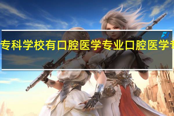 有哪些专科学校有口腔医学专业 口腔医学专科院校推荐