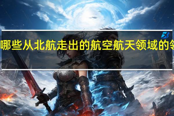 有哪些从北航走出的航空航天领域的领军人物