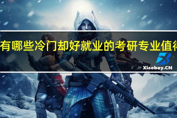 有哪些冷门却好就业的考研专业值得推荐