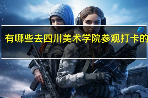 有哪些去四川美术学院参观打卡的指南