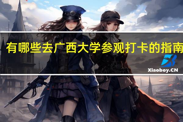 有哪些去广西大学参观打卡的指南安利