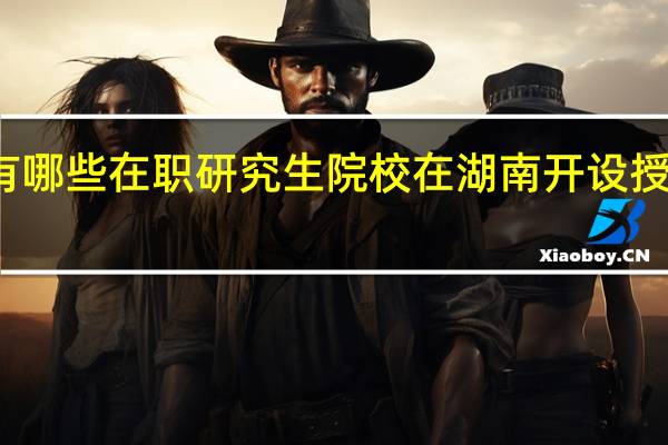 有哪些在职研究生院校在湖南开设授课地点