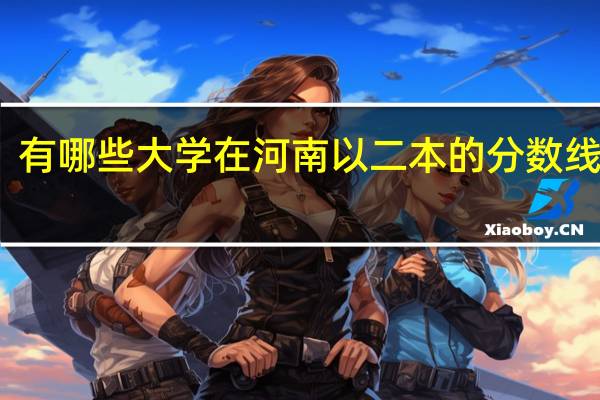 有哪些大学在河南以二本的分数线招生，但在全国是一本
