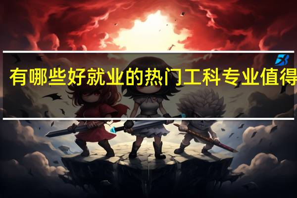 有哪些好就业的热门工科专业值得推荐