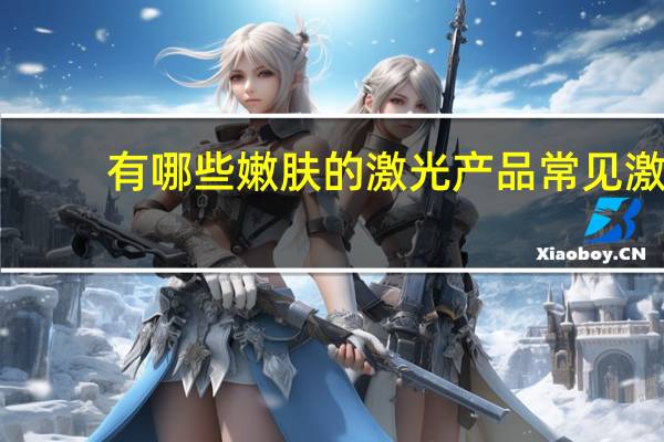 有哪些嫩肤的激光产品 常见激光美容项目有哪些